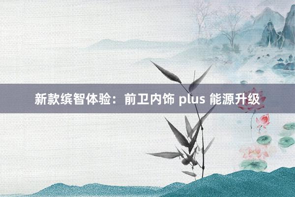 新款缤智体验：前卫内饰 plus 能源升级