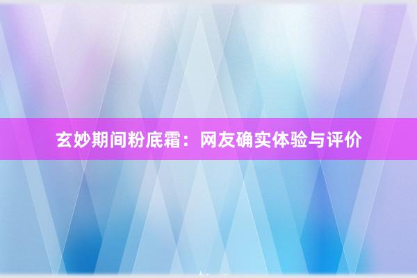 玄妙期间粉底霜：网友确实体验与评价